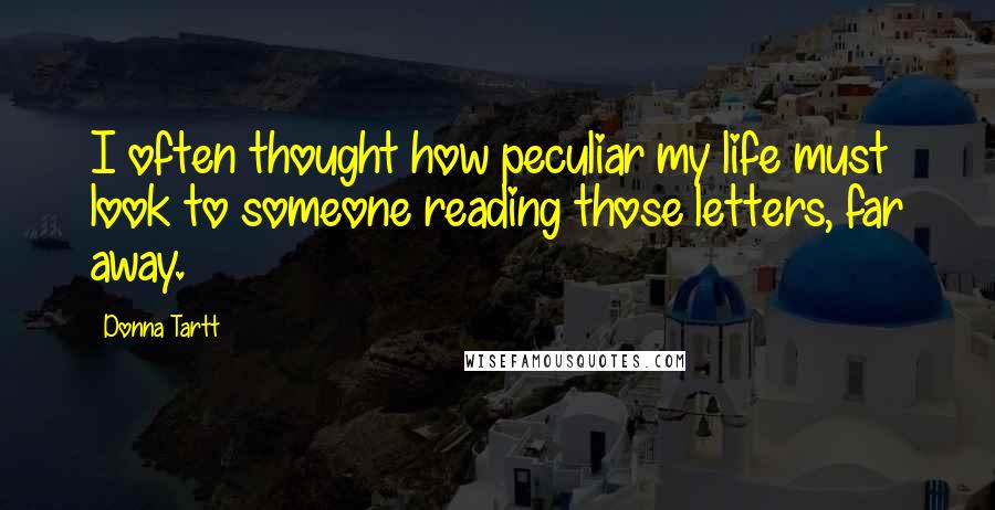 Donna Tartt Quotes: I often thought how peculiar my life must look to someone reading those letters, far away.