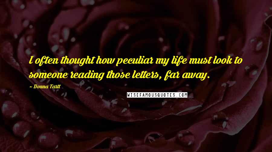 Donna Tartt Quotes: I often thought how peculiar my life must look to someone reading those letters, far away.