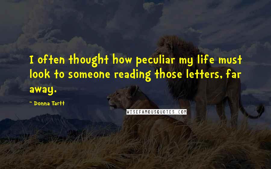 Donna Tartt Quotes: I often thought how peculiar my life must look to someone reading those letters, far away.