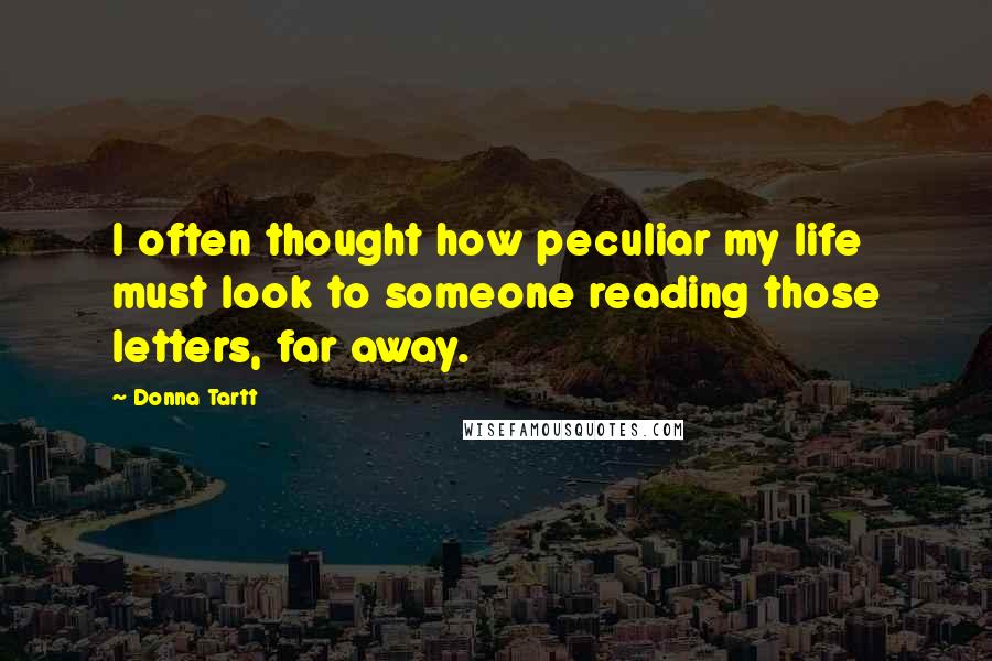 Donna Tartt Quotes: I often thought how peculiar my life must look to someone reading those letters, far away.