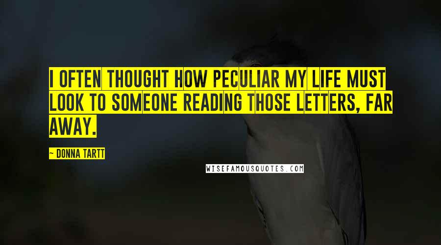 Donna Tartt Quotes: I often thought how peculiar my life must look to someone reading those letters, far away.