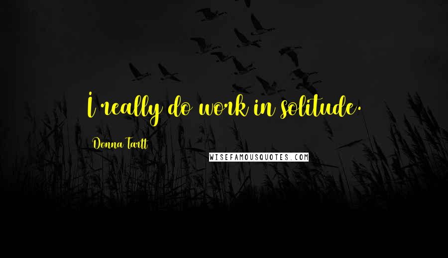 Donna Tartt Quotes: I really do work in solitude.