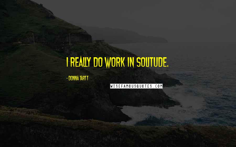 Donna Tartt Quotes: I really do work in solitude.