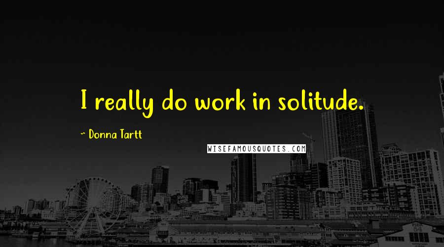 Donna Tartt Quotes: I really do work in solitude.