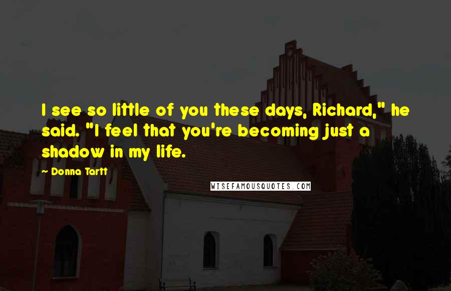 Donna Tartt Quotes: I see so little of you these days, Richard," he said. "I feel that you're becoming just a shadow in my life.