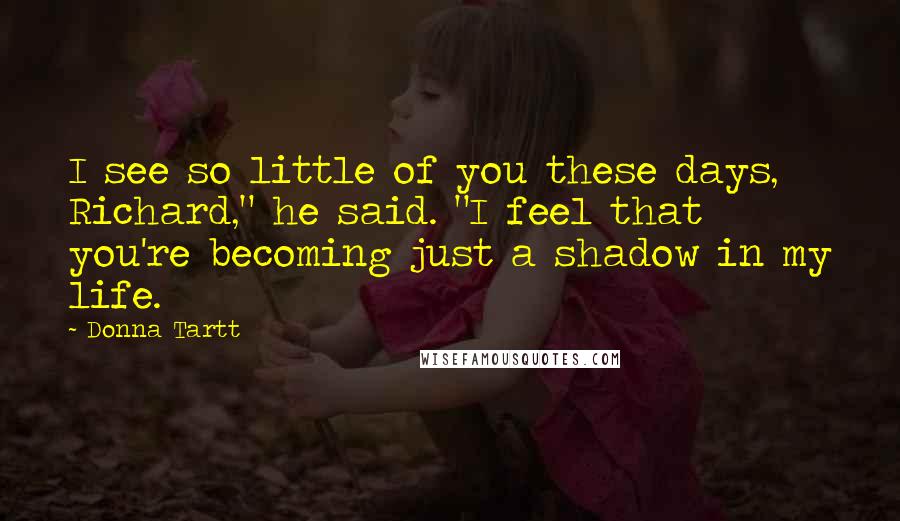 Donna Tartt Quotes: I see so little of you these days, Richard," he said. "I feel that you're becoming just a shadow in my life.
