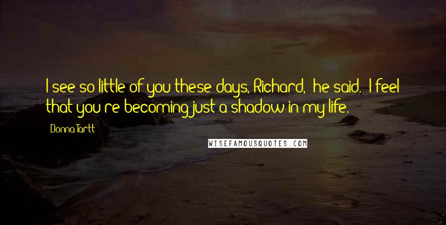 Donna Tartt Quotes: I see so little of you these days, Richard," he said. "I feel that you're becoming just a shadow in my life.