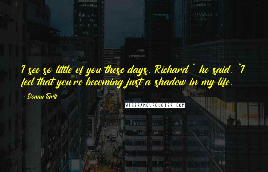 Donna Tartt Quotes: I see so little of you these days, Richard," he said. "I feel that you're becoming just a shadow in my life.