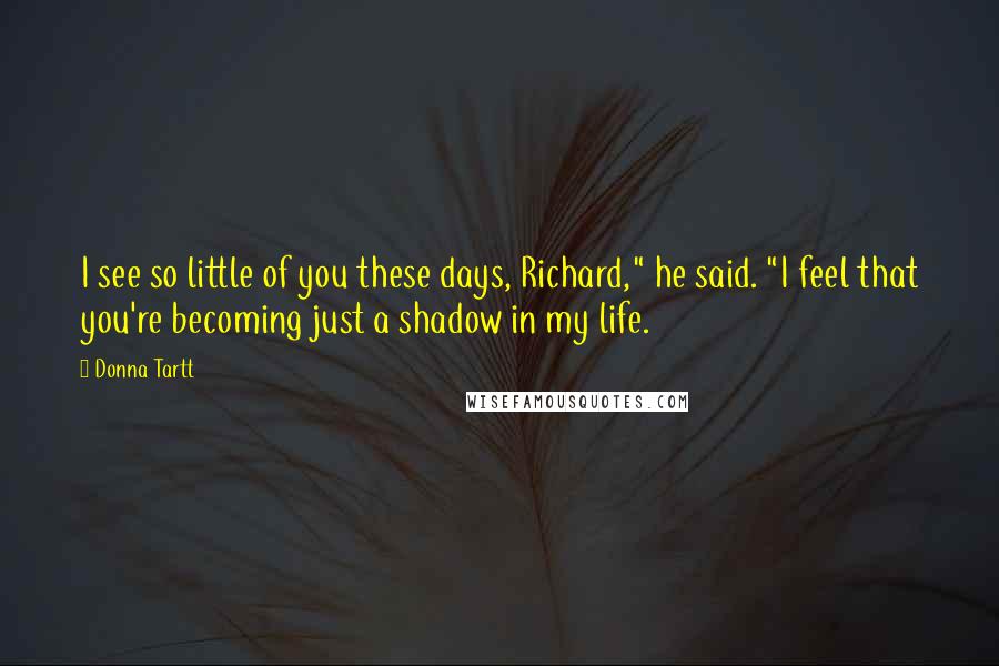 Donna Tartt Quotes: I see so little of you these days, Richard," he said. "I feel that you're becoming just a shadow in my life.