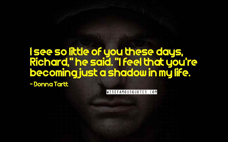 Donna Tartt Quotes: I see so little of you these days, Richard," he said. "I feel that you're becoming just a shadow in my life.