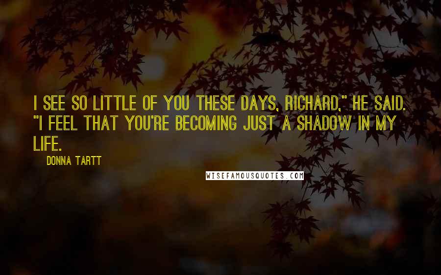 Donna Tartt Quotes: I see so little of you these days, Richard," he said. "I feel that you're becoming just a shadow in my life.