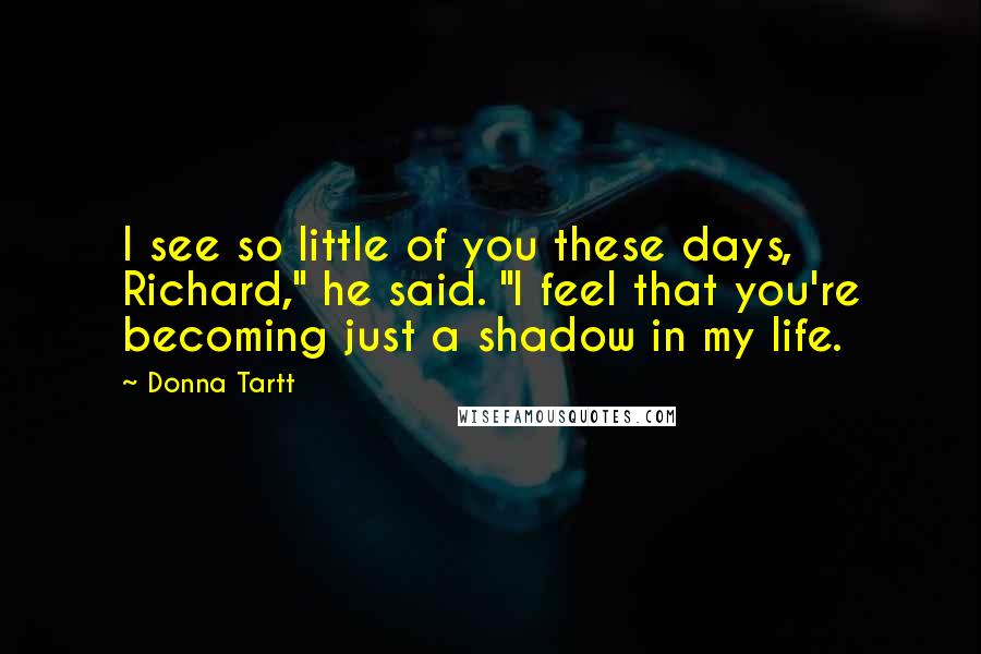 Donna Tartt Quotes: I see so little of you these days, Richard," he said. "I feel that you're becoming just a shadow in my life.