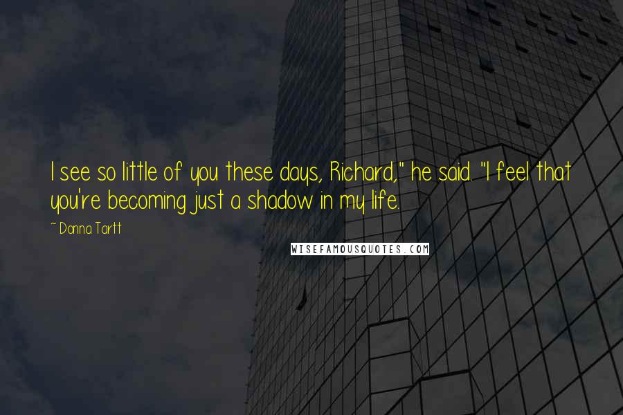 Donna Tartt Quotes: I see so little of you these days, Richard," he said. "I feel that you're becoming just a shadow in my life.
