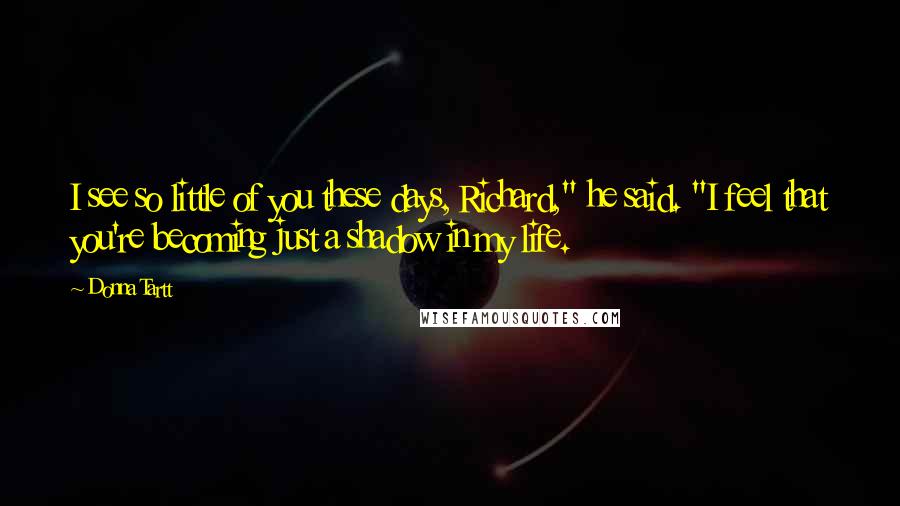 Donna Tartt Quotes: I see so little of you these days, Richard," he said. "I feel that you're becoming just a shadow in my life.