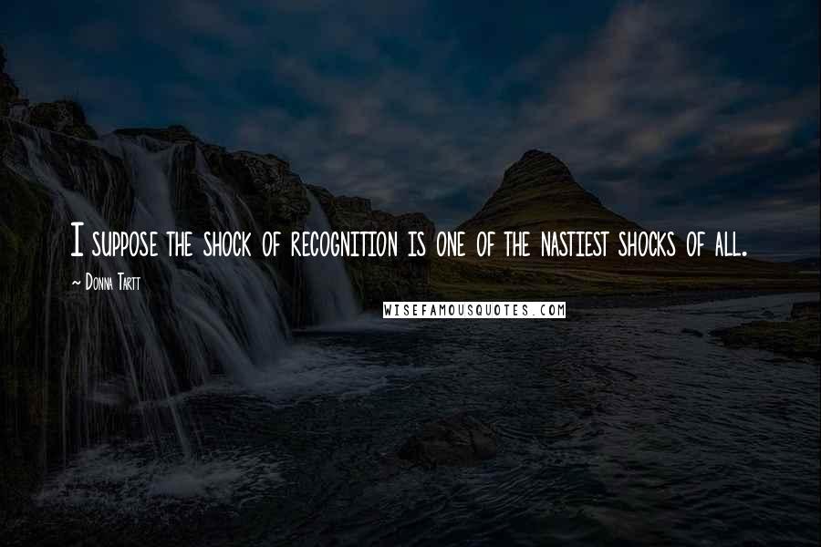 Donna Tartt Quotes: I suppose the shock of recognition is one of the nastiest shocks of all.