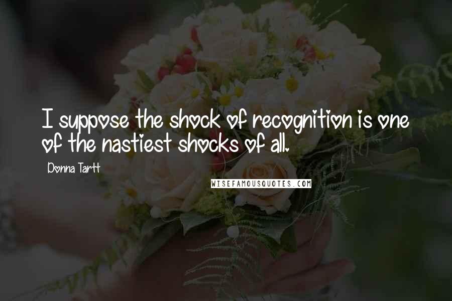 Donna Tartt Quotes: I suppose the shock of recognition is one of the nastiest shocks of all.