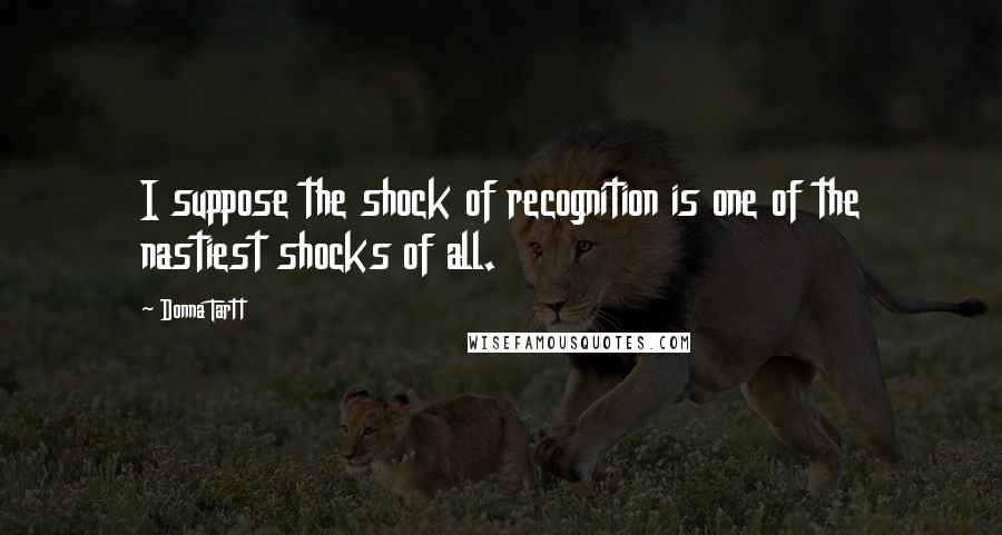 Donna Tartt Quotes: I suppose the shock of recognition is one of the nastiest shocks of all.