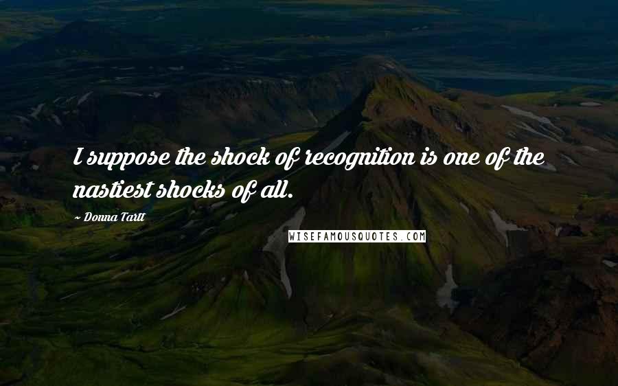 Donna Tartt Quotes: I suppose the shock of recognition is one of the nastiest shocks of all.