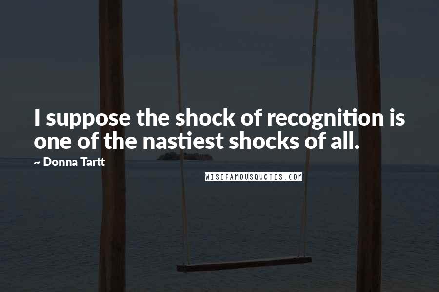 Donna Tartt Quotes: I suppose the shock of recognition is one of the nastiest shocks of all.