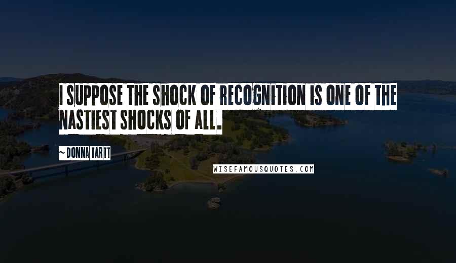 Donna Tartt Quotes: I suppose the shock of recognition is one of the nastiest shocks of all.