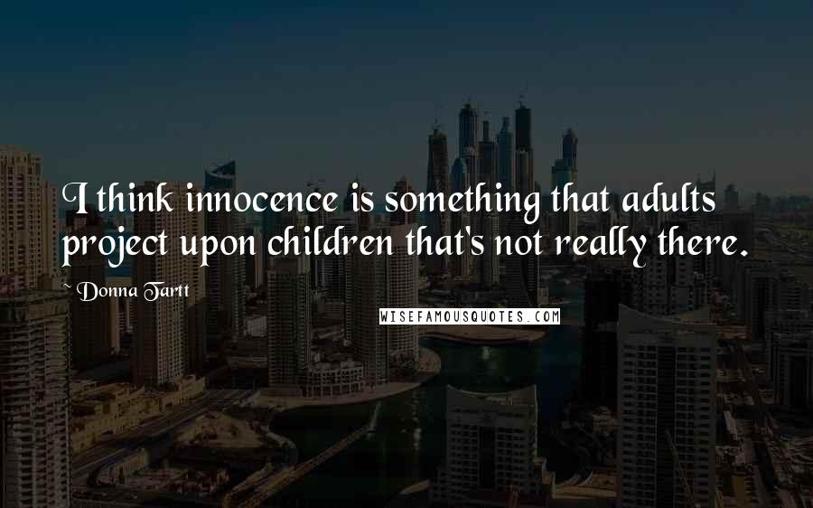 Donna Tartt Quotes: I think innocence is something that adults project upon children that's not really there.