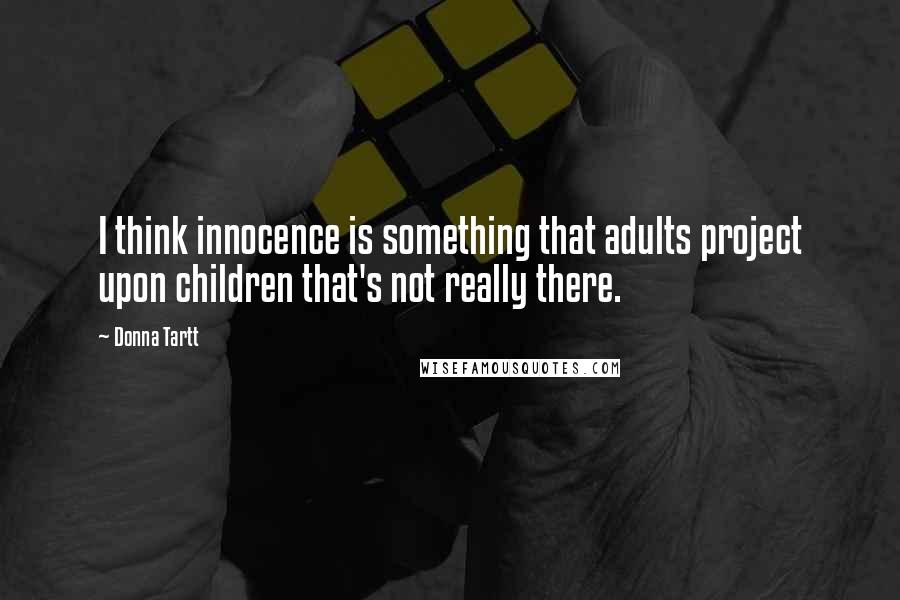 Donna Tartt Quotes: I think innocence is something that adults project upon children that's not really there.