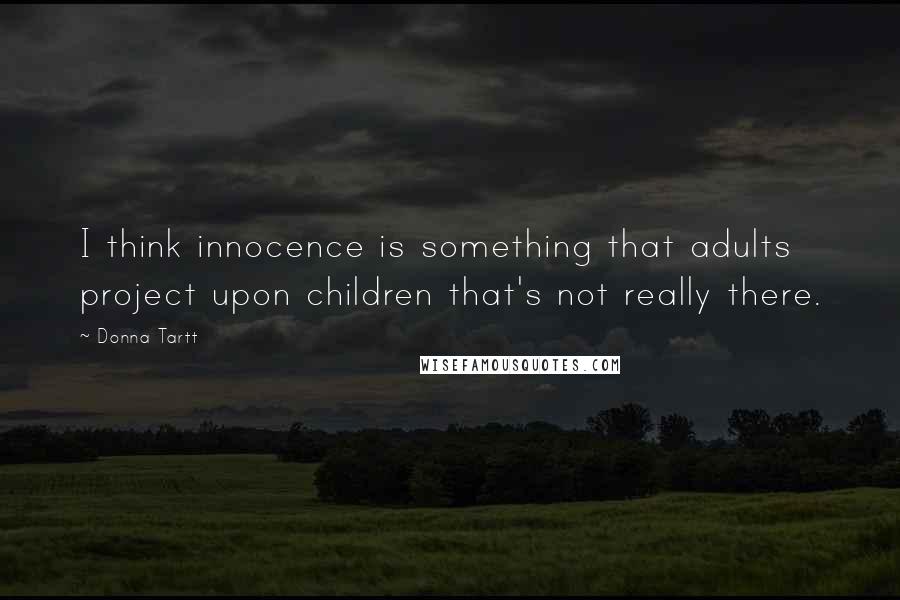 Donna Tartt Quotes: I think innocence is something that adults project upon children that's not really there.