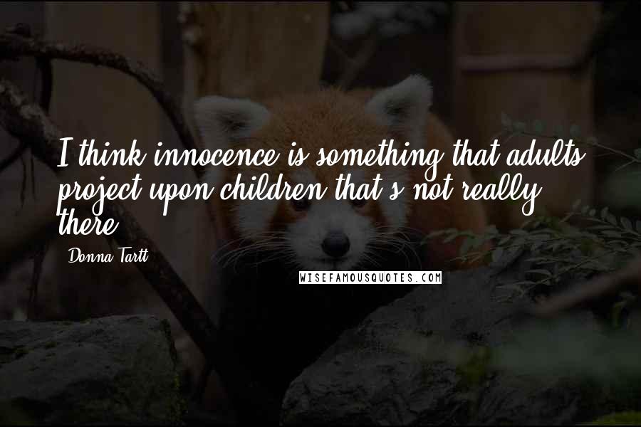 Donna Tartt Quotes: I think innocence is something that adults project upon children that's not really there.