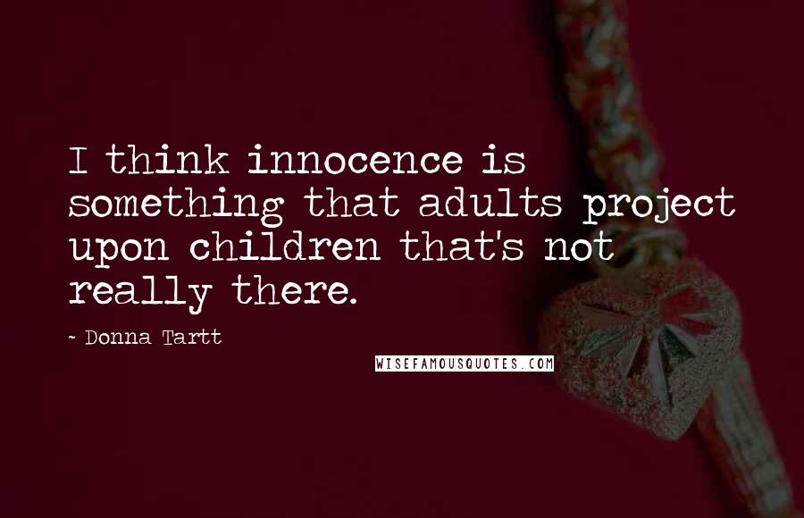 Donna Tartt Quotes: I think innocence is something that adults project upon children that's not really there.