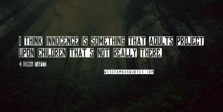 Donna Tartt Quotes: I think innocence is something that adults project upon children that's not really there.