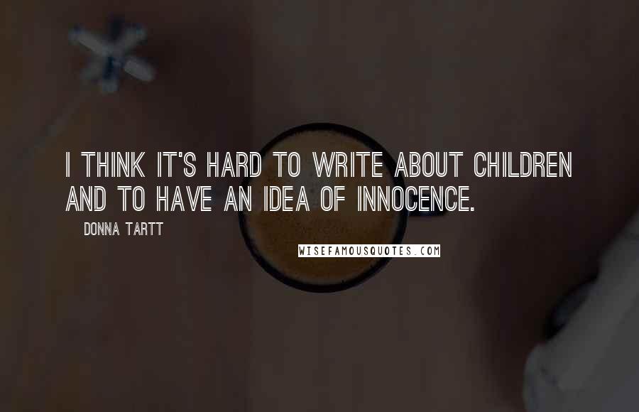 Donna Tartt Quotes: I think it's hard to write about children and to have an idea of innocence.