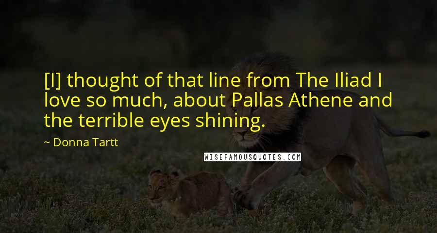 Donna Tartt Quotes: [I] thought of that line from The Iliad I love so much, about Pallas Athene and the terrible eyes shining.