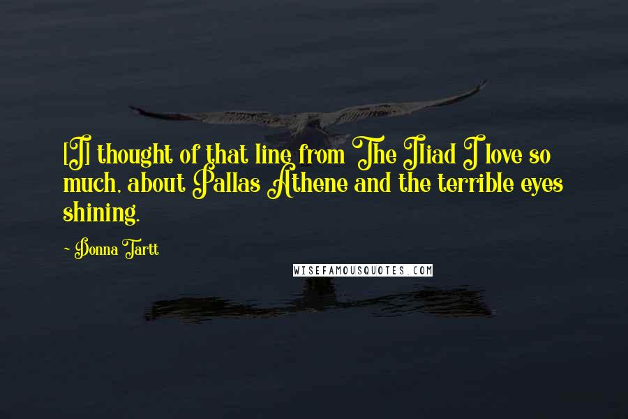 Donna Tartt Quotes: [I] thought of that line from The Iliad I love so much, about Pallas Athene and the terrible eyes shining.