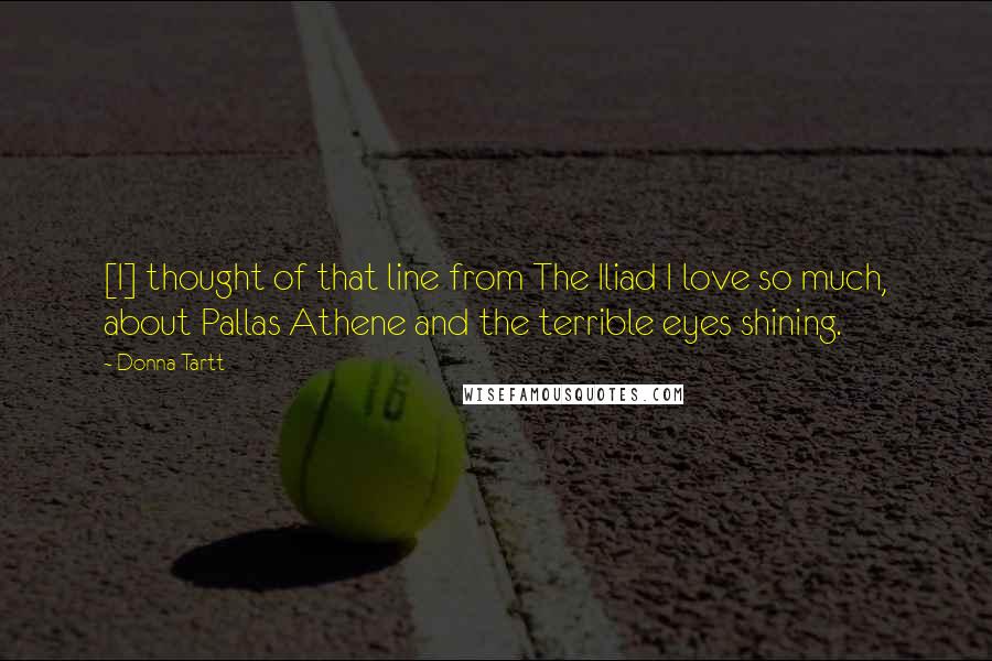 Donna Tartt Quotes: [I] thought of that line from The Iliad I love so much, about Pallas Athene and the terrible eyes shining.