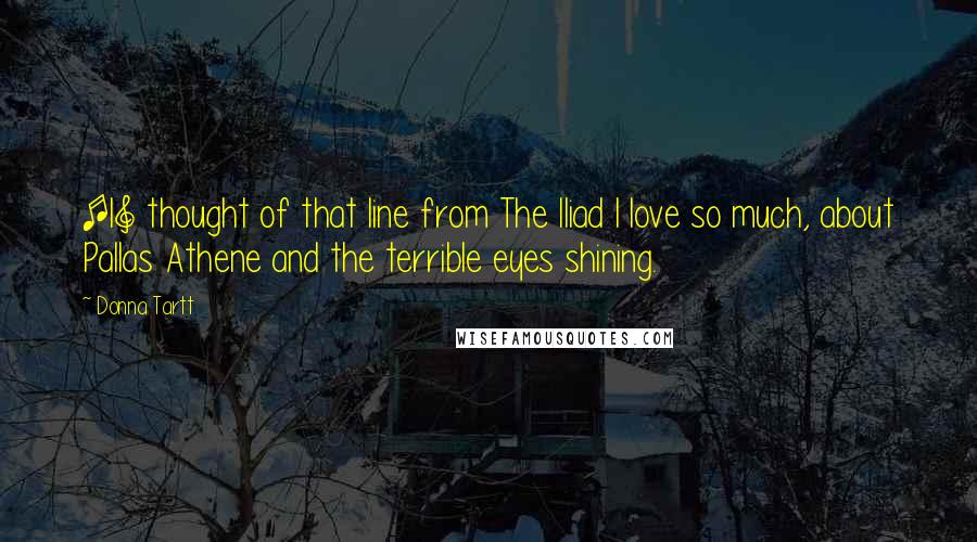 Donna Tartt Quotes: [I] thought of that line from The Iliad I love so much, about Pallas Athene and the terrible eyes shining.