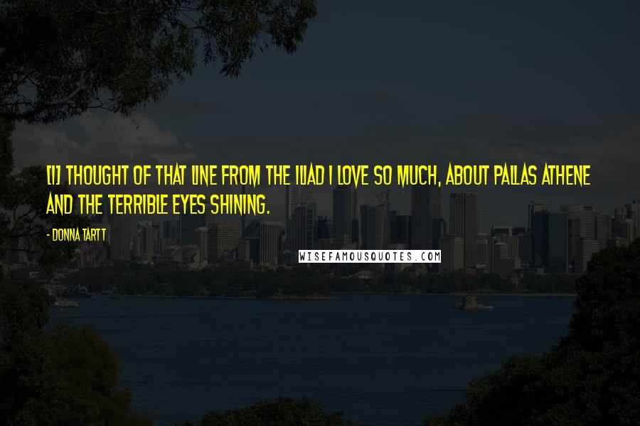 Donna Tartt Quotes: [I] thought of that line from The Iliad I love so much, about Pallas Athene and the terrible eyes shining.