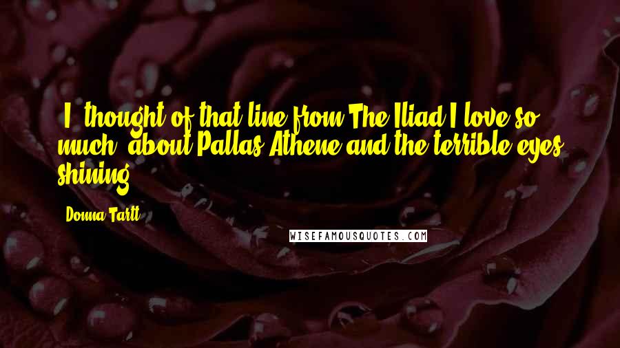 Donna Tartt Quotes: [I] thought of that line from The Iliad I love so much, about Pallas Athene and the terrible eyes shining.