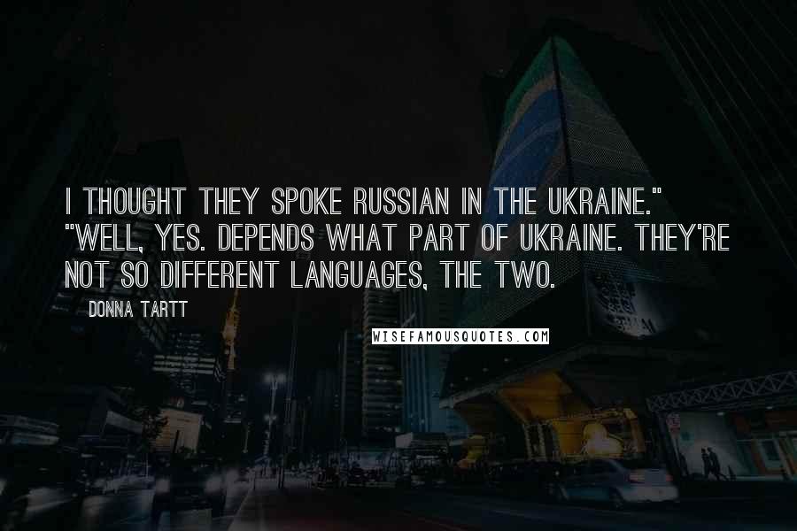 Donna Tartt Quotes: I thought they spoke Russian in the Ukraine." "Well, yes. Depends what part of Ukraine. They're not so different languages, the two.