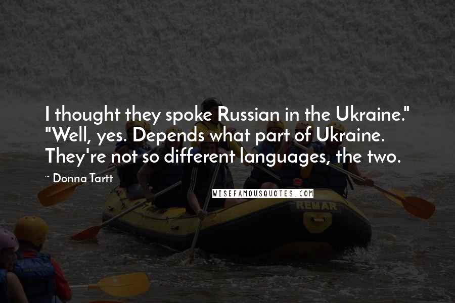 Donna Tartt Quotes: I thought they spoke Russian in the Ukraine." "Well, yes. Depends what part of Ukraine. They're not so different languages, the two.