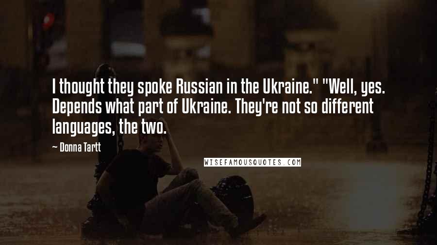 Donna Tartt Quotes: I thought they spoke Russian in the Ukraine." "Well, yes. Depends what part of Ukraine. They're not so different languages, the two.