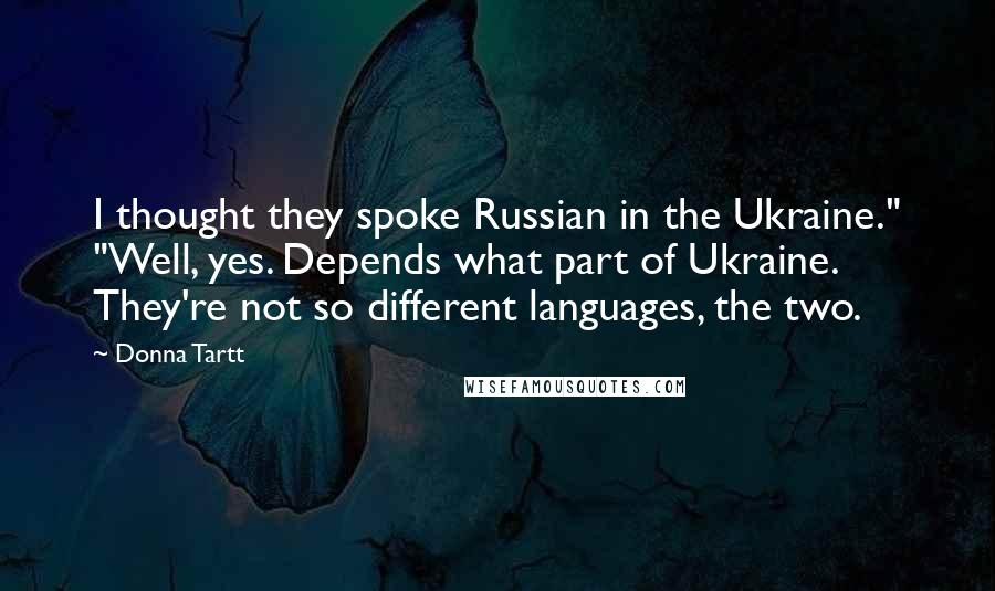 Donna Tartt Quotes: I thought they spoke Russian in the Ukraine." "Well, yes. Depends what part of Ukraine. They're not so different languages, the two.