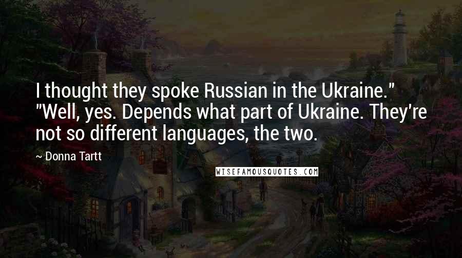 Donna Tartt Quotes: I thought they spoke Russian in the Ukraine." "Well, yes. Depends what part of Ukraine. They're not so different languages, the two.