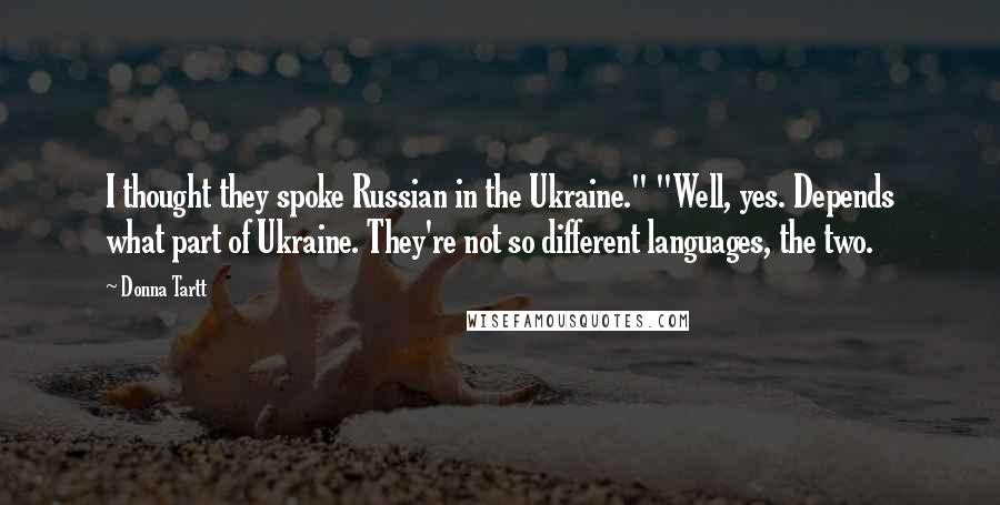Donna Tartt Quotes: I thought they spoke Russian in the Ukraine." "Well, yes. Depends what part of Ukraine. They're not so different languages, the two.