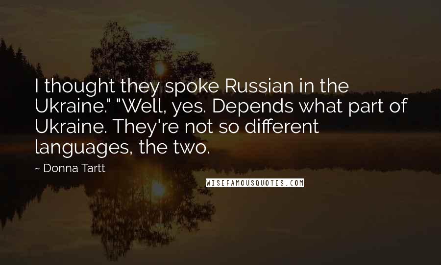 Donna Tartt Quotes: I thought they spoke Russian in the Ukraine." "Well, yes. Depends what part of Ukraine. They're not so different languages, the two.