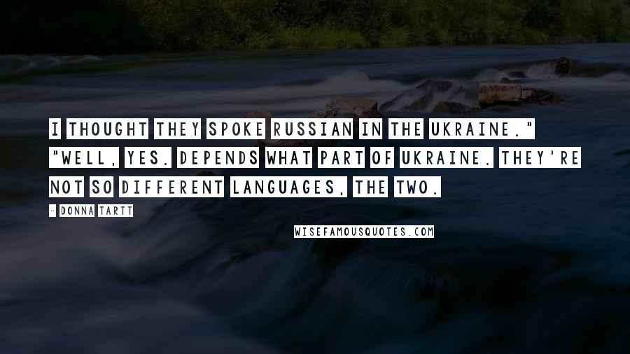 Donna Tartt Quotes: I thought they spoke Russian in the Ukraine." "Well, yes. Depends what part of Ukraine. They're not so different languages, the two.