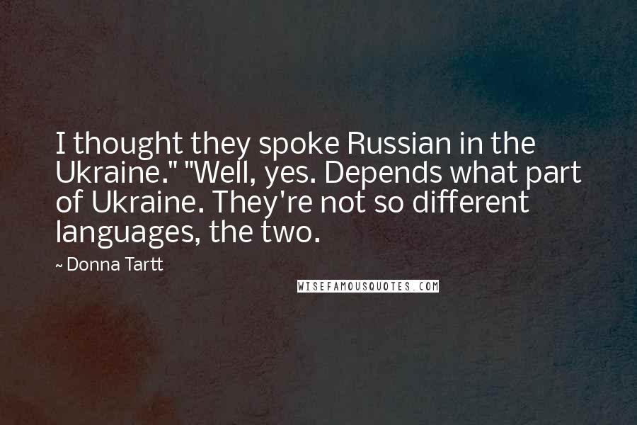Donna Tartt Quotes: I thought they spoke Russian in the Ukraine." "Well, yes. Depends what part of Ukraine. They're not so different languages, the two.