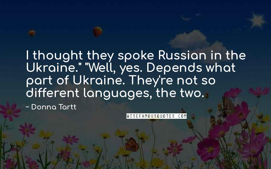 Donna Tartt Quotes: I thought they spoke Russian in the Ukraine." "Well, yes. Depends what part of Ukraine. They're not so different languages, the two.