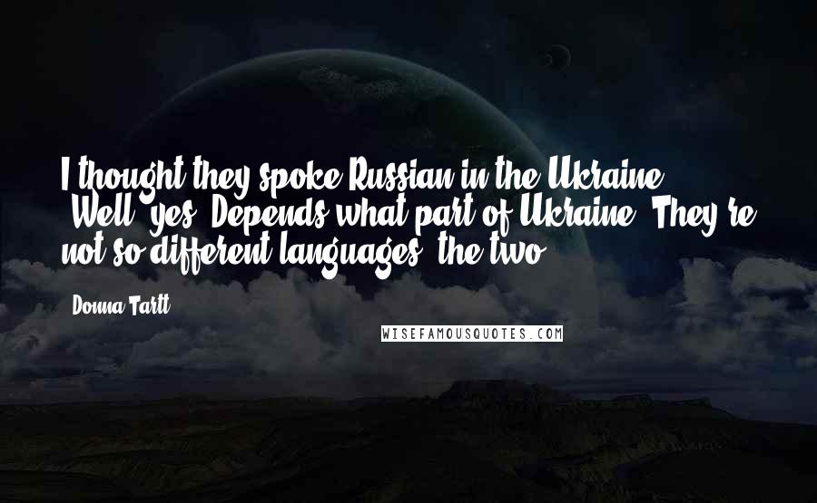 Donna Tartt Quotes: I thought they spoke Russian in the Ukraine." "Well, yes. Depends what part of Ukraine. They're not so different languages, the two.