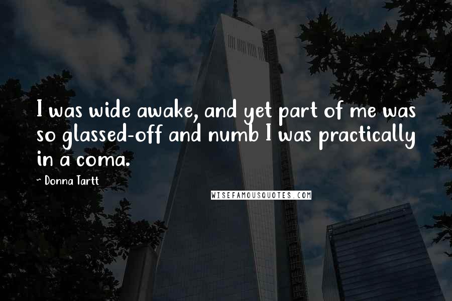 Donna Tartt Quotes: I was wide awake, and yet part of me was so glassed-off and numb I was practically in a coma.