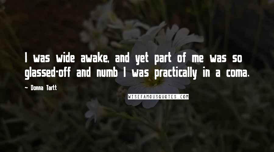 Donna Tartt Quotes: I was wide awake, and yet part of me was so glassed-off and numb I was practically in a coma.